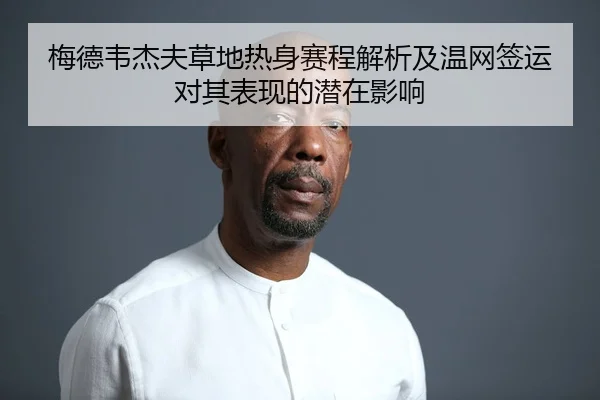 梅德韦杰夫草地热身赛程解析及温网签运对其表现的潜在影响