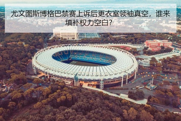 尤文图斯博格巴禁赛上诉后更衣室领袖真空，谁来填补权力空白？
