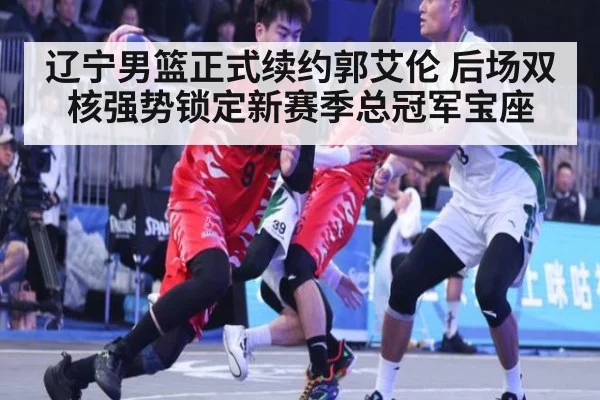 辽宁男篮正式续约郭艾伦 后场双核强势锁定新赛季总冠军宝座