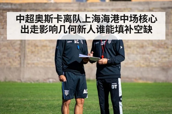 中超奥斯卡离队上海海港中场核心出走影响几何新人谁能填补空缺