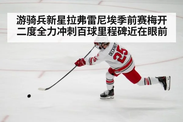 游骑兵新星拉弗雷尼埃季前赛梅开二度全力冲刺百球里程碑近在眼前