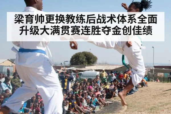梁育帅更换教练后战术体系全面升级大满贯赛连胜夺金创佳绩