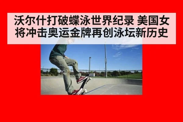 沃尔什打破蝶泳世界纪录 美国女将冲击奥运金牌再创泳坛新历史