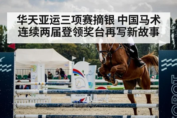 华天亚运三项赛摘银 中国马术连续两届登领奖台再写新故事