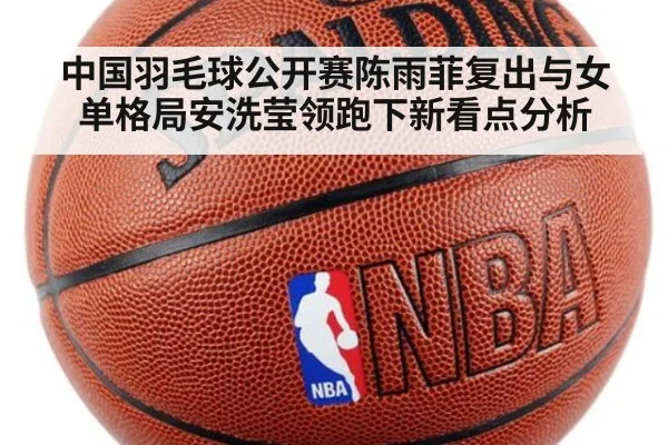 中国羽毛球公开赛陈雨菲复出与女单格局安洗莹领跑下新看点分析