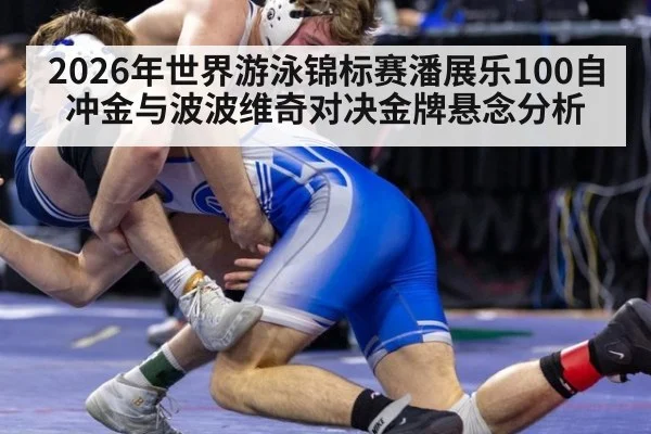 2026年世界游泳锦标赛潘展乐100自冲金与波波维奇对决金牌悬念分析